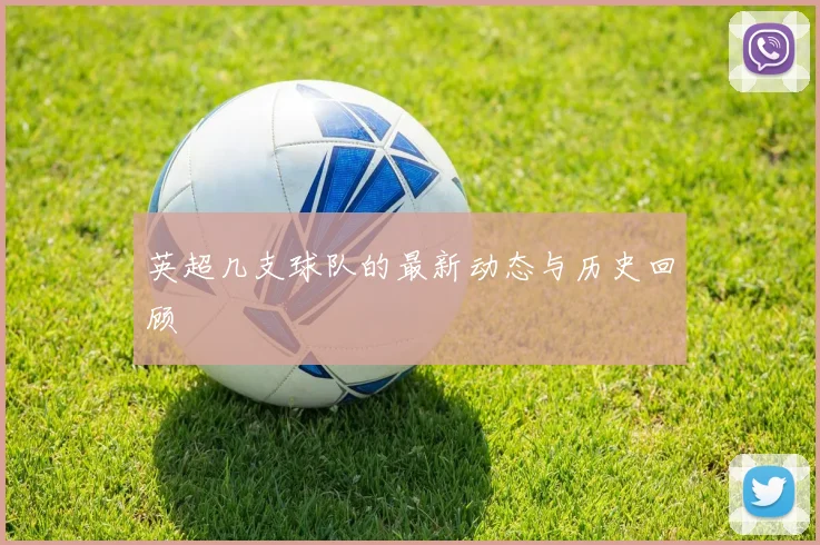 英超几支球队的最新动态与历史回顾