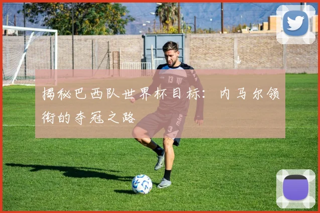 揭秘巴西队世界杯目标:内马尔领衔的夺冠之路