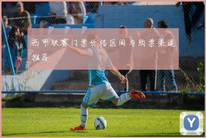 西甲联赛门票价格区间与购票渠道推荐