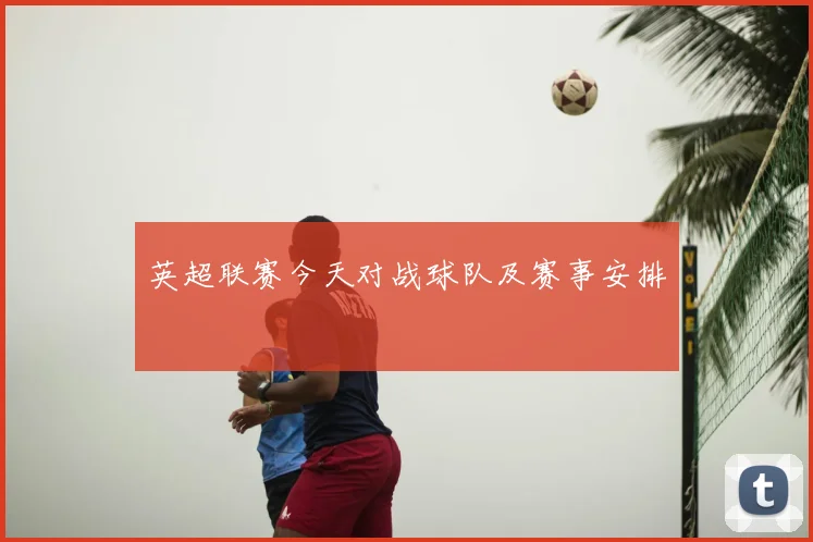 英超联赛今天对战球队及赛事安排