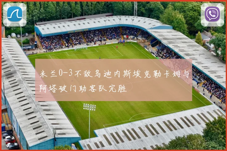 米兰0-3不敌乌迪内斯埃克勒卡姆与阿塔破门助客队完胜