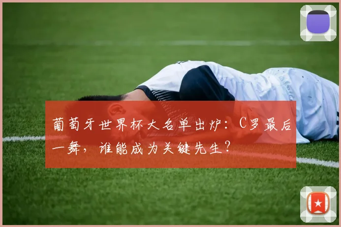 葡萄牙世界杯大名单出炉:C罗最后一舞,谁能成为关键先生?